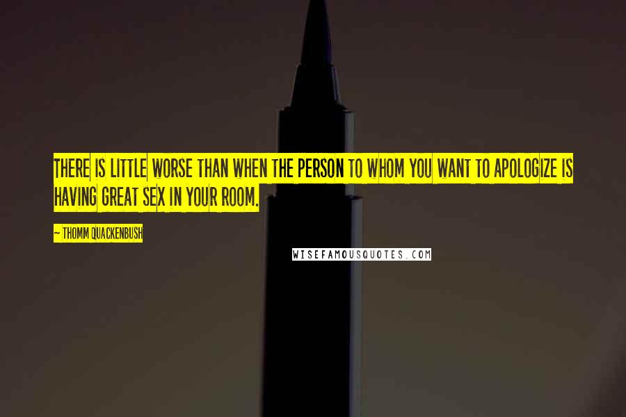 Thomm Quackenbush Quotes: There is little worse than when the person to whom you want to apologize is having great sex in your room.