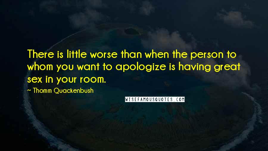 Thomm Quackenbush Quotes: There is little worse than when the person to whom you want to apologize is having great sex in your room.