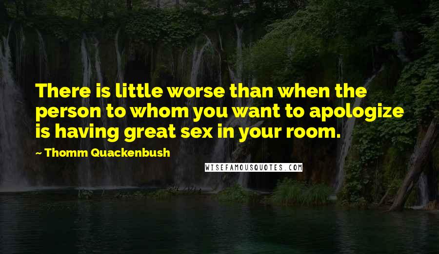 Thomm Quackenbush Quotes: There is little worse than when the person to whom you want to apologize is having great sex in your room.