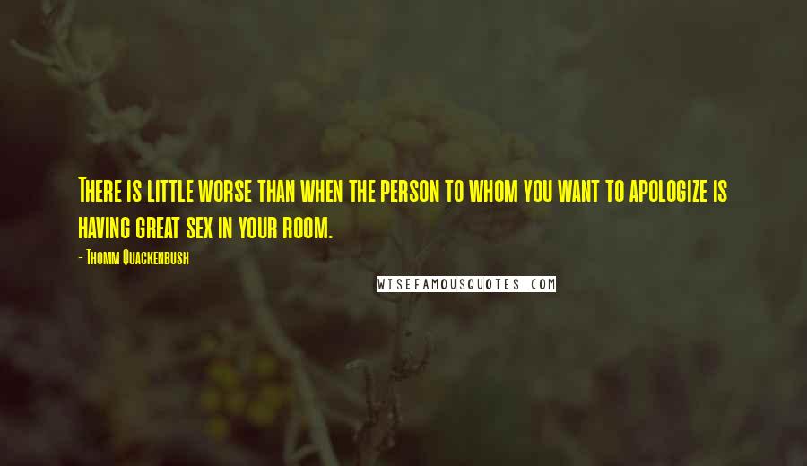 Thomm Quackenbush Quotes: There is little worse than when the person to whom you want to apologize is having great sex in your room.