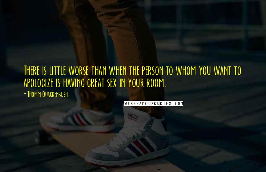 Thomm Quackenbush Quotes: There is little worse than when the person to whom you want to apologize is having great sex in your room.