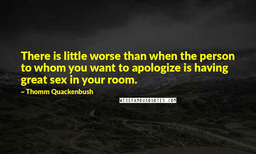 Thomm Quackenbush Quotes: There is little worse than when the person to whom you want to apologize is having great sex in your room.