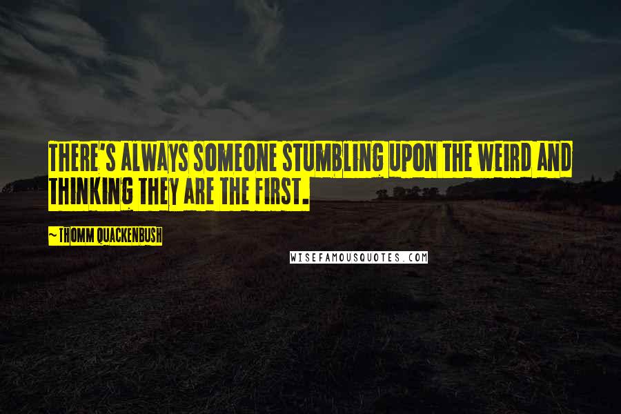 Thomm Quackenbush Quotes: There's always someone stumbling upon the weird and thinking they are the first.