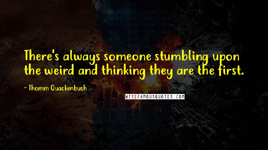 Thomm Quackenbush Quotes: There's always someone stumbling upon the weird and thinking they are the first.