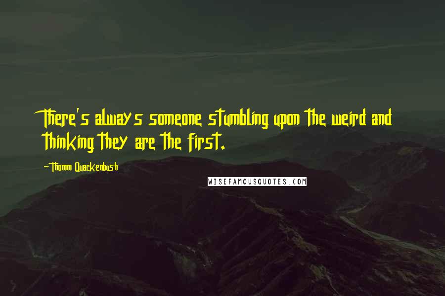 Thomm Quackenbush Quotes: There's always someone stumbling upon the weird and thinking they are the first.