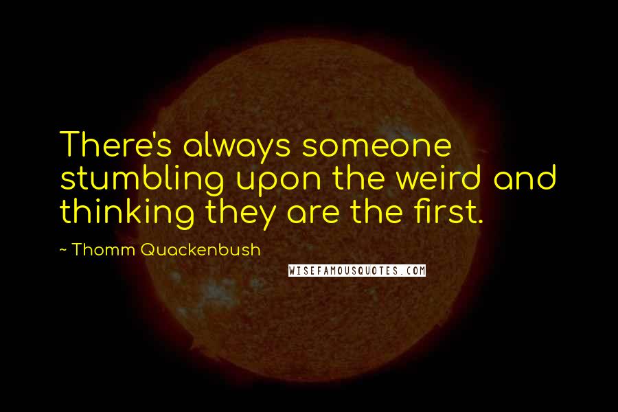 Thomm Quackenbush Quotes: There's always someone stumbling upon the weird and thinking they are the first.