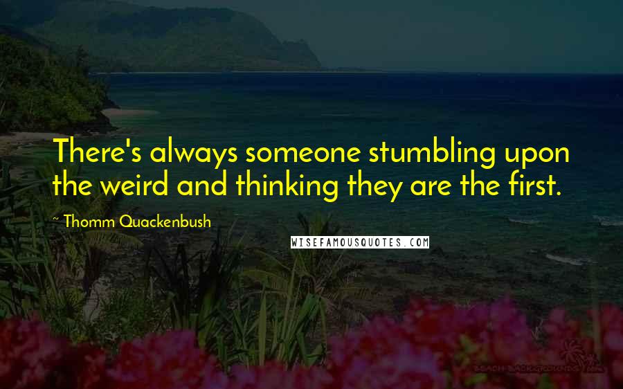 Thomm Quackenbush Quotes: There's always someone stumbling upon the weird and thinking they are the first.