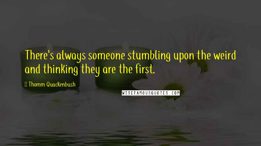 Thomm Quackenbush Quotes: There's always someone stumbling upon the weird and thinking they are the first.