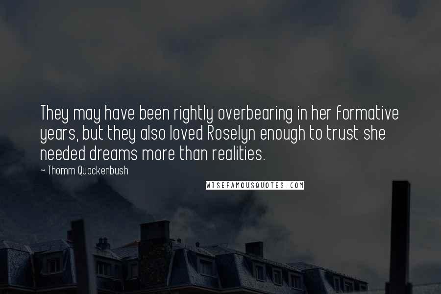 Thomm Quackenbush Quotes: They may have been rightly overbearing in her formative years, but they also loved Roselyn enough to trust she needed dreams more than realities.