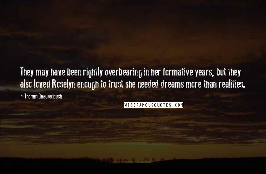Thomm Quackenbush Quotes: They may have been rightly overbearing in her formative years, but they also loved Roselyn enough to trust she needed dreams more than realities.