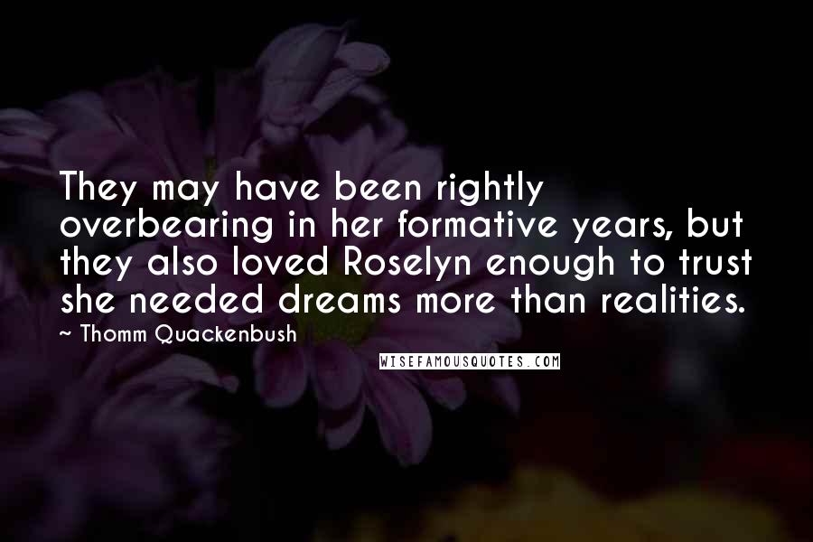 Thomm Quackenbush Quotes: They may have been rightly overbearing in her formative years, but they also loved Roselyn enough to trust she needed dreams more than realities.