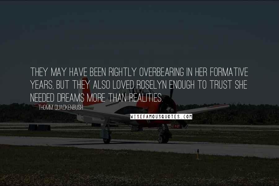 Thomm Quackenbush Quotes: They may have been rightly overbearing in her formative years, but they also loved Roselyn enough to trust she needed dreams more than realities.