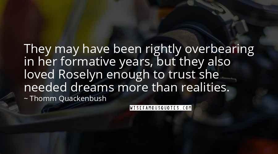 Thomm Quackenbush Quotes: They may have been rightly overbearing in her formative years, but they also loved Roselyn enough to trust she needed dreams more than realities.