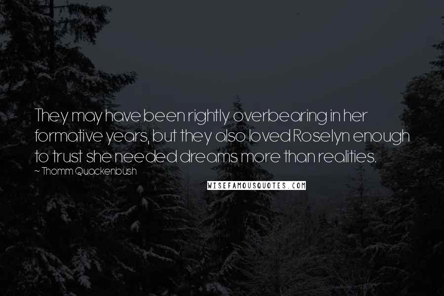 Thomm Quackenbush Quotes: They may have been rightly overbearing in her formative years, but they also loved Roselyn enough to trust she needed dreams more than realities.