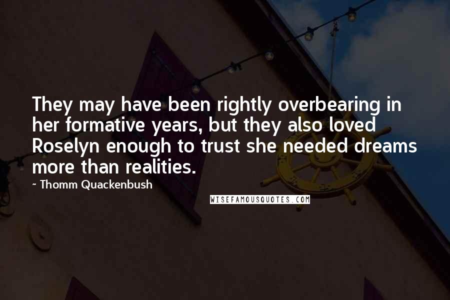 Thomm Quackenbush Quotes: They may have been rightly overbearing in her formative years, but they also loved Roselyn enough to trust she needed dreams more than realities.