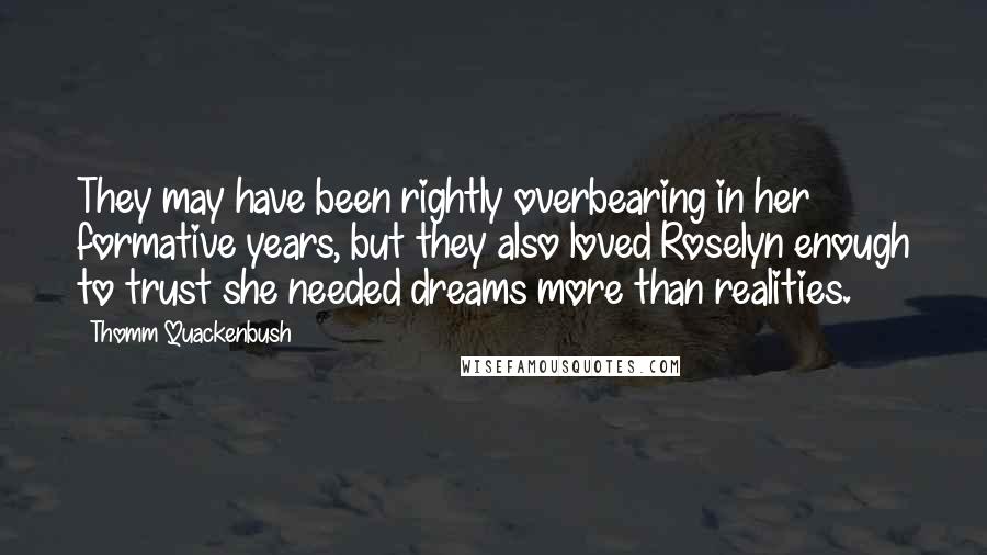 Thomm Quackenbush Quotes: They may have been rightly overbearing in her formative years, but they also loved Roselyn enough to trust she needed dreams more than realities.