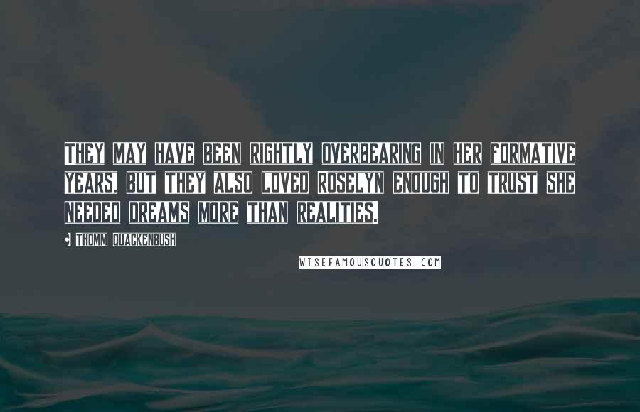 Thomm Quackenbush Quotes: They may have been rightly overbearing in her formative years, but they also loved Roselyn enough to trust she needed dreams more than realities.