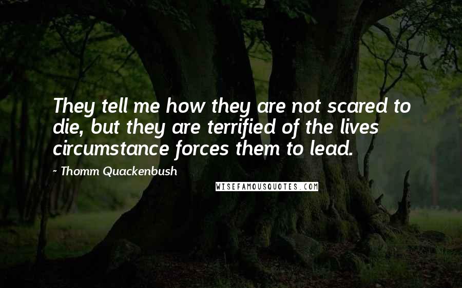 Thomm Quackenbush Quotes: They tell me how they are not scared to die, but they are terrified of the lives circumstance forces them to lead.