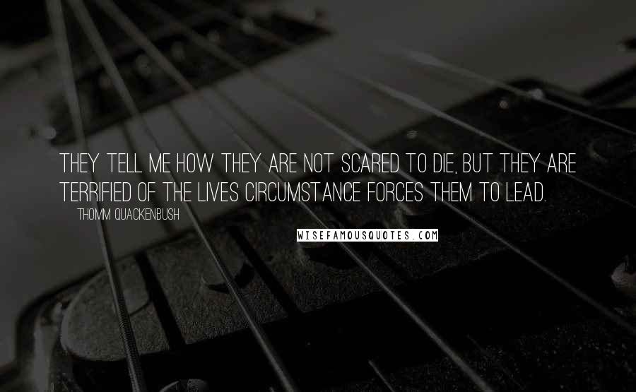 Thomm Quackenbush Quotes: They tell me how they are not scared to die, but they are terrified of the lives circumstance forces them to lead.