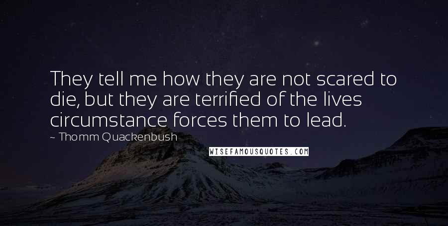 Thomm Quackenbush Quotes: They tell me how they are not scared to die, but they are terrified of the lives circumstance forces them to lead.