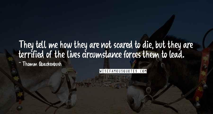 Thomm Quackenbush Quotes: They tell me how they are not scared to die, but they are terrified of the lives circumstance forces them to lead.