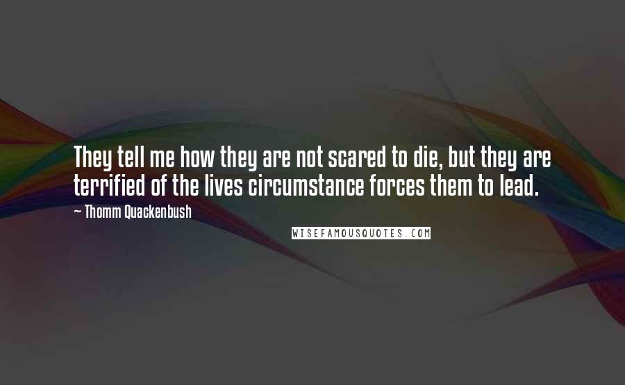 Thomm Quackenbush Quotes: They tell me how they are not scared to die, but they are terrified of the lives circumstance forces them to lead.