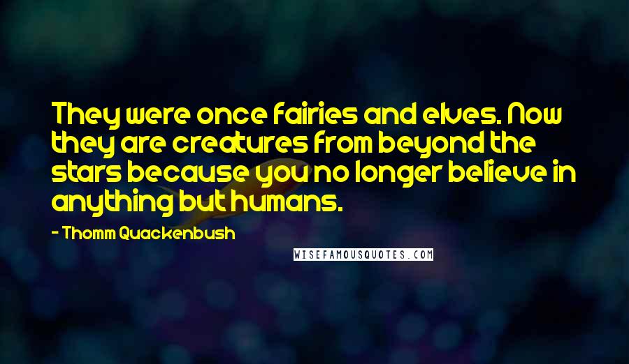 Thomm Quackenbush Quotes: They were once fairies and elves. Now they are creatures from beyond the stars because you no longer believe in anything but humans.