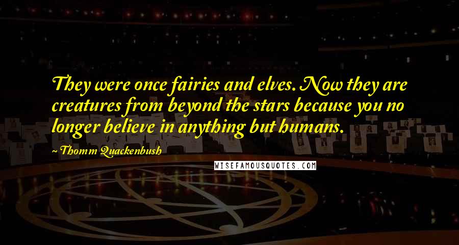 Thomm Quackenbush Quotes: They were once fairies and elves. Now they are creatures from beyond the stars because you no longer believe in anything but humans.