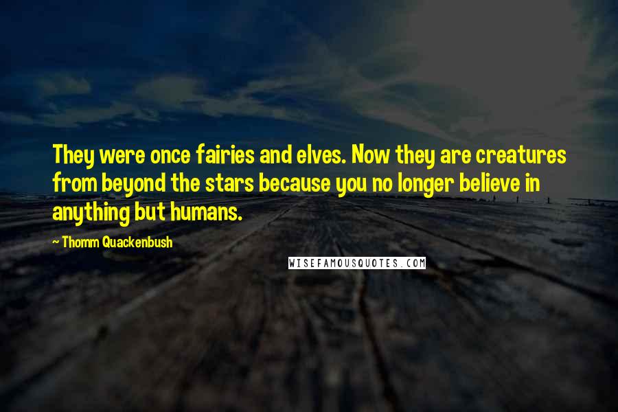 Thomm Quackenbush Quotes: They were once fairies and elves. Now they are creatures from beyond the stars because you no longer believe in anything but humans.