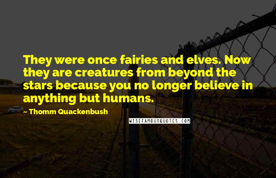 Thomm Quackenbush Quotes: They were once fairies and elves. Now they are creatures from beyond the stars because you no longer believe in anything but humans.