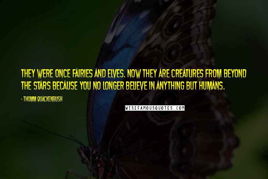 Thomm Quackenbush Quotes: They were once fairies and elves. Now they are creatures from beyond the stars because you no longer believe in anything but humans.