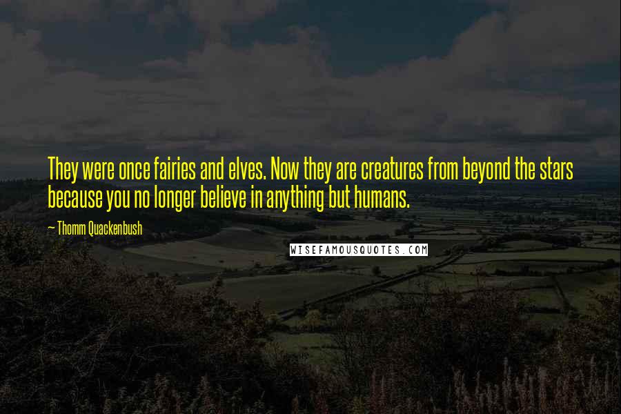 Thomm Quackenbush Quotes: They were once fairies and elves. Now they are creatures from beyond the stars because you no longer believe in anything but humans.