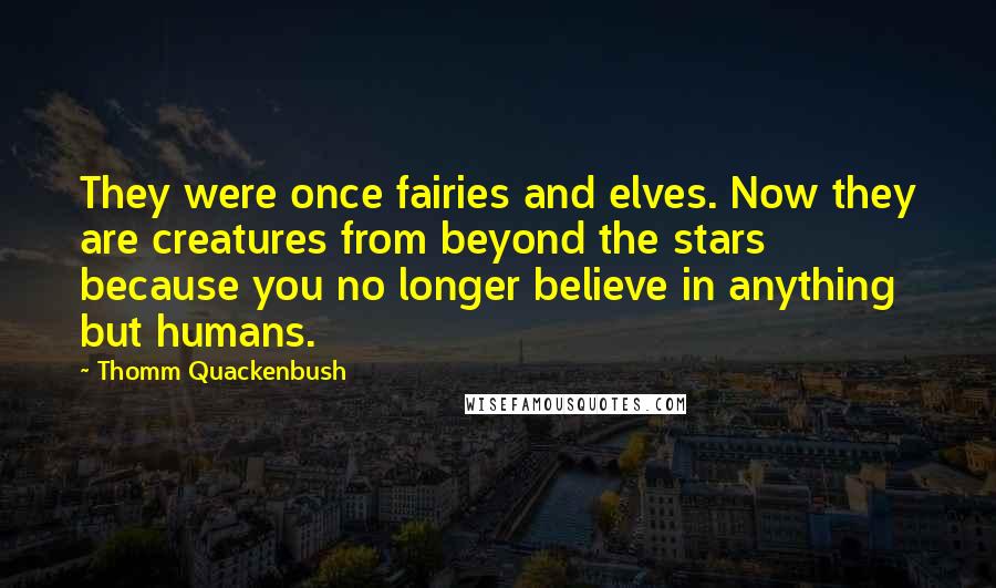 Thomm Quackenbush Quotes: They were once fairies and elves. Now they are creatures from beyond the stars because you no longer believe in anything but humans.