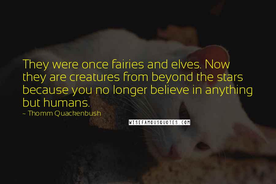 Thomm Quackenbush Quotes: They were once fairies and elves. Now they are creatures from beyond the stars because you no longer believe in anything but humans.