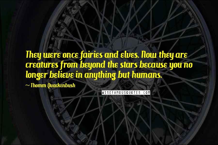 Thomm Quackenbush Quotes: They were once fairies and elves. Now they are creatures from beyond the stars because you no longer believe in anything but humans.