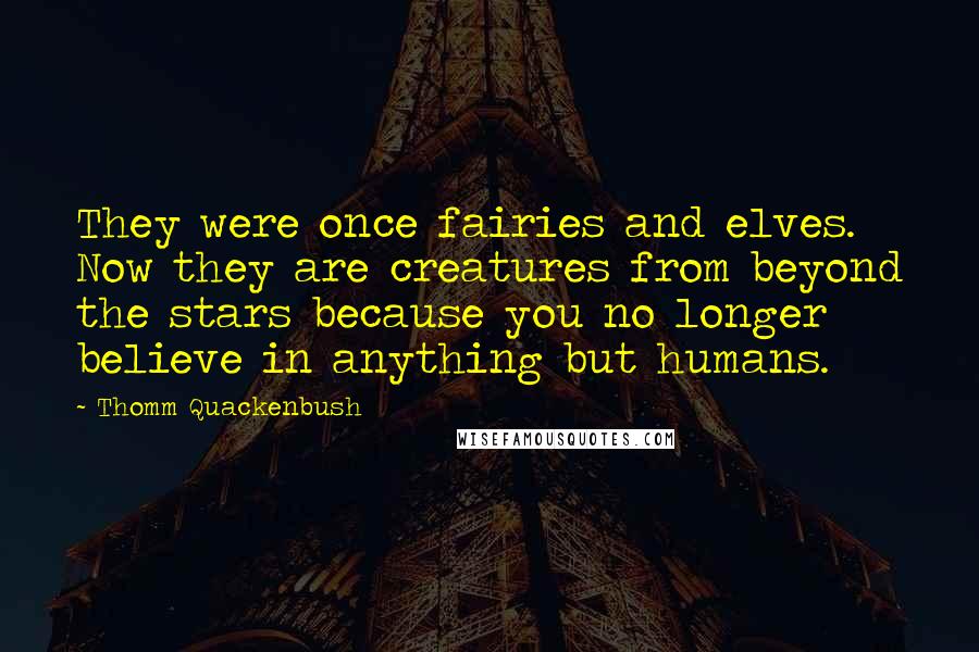 Thomm Quackenbush Quotes: They were once fairies and elves. Now they are creatures from beyond the stars because you no longer believe in anything but humans.