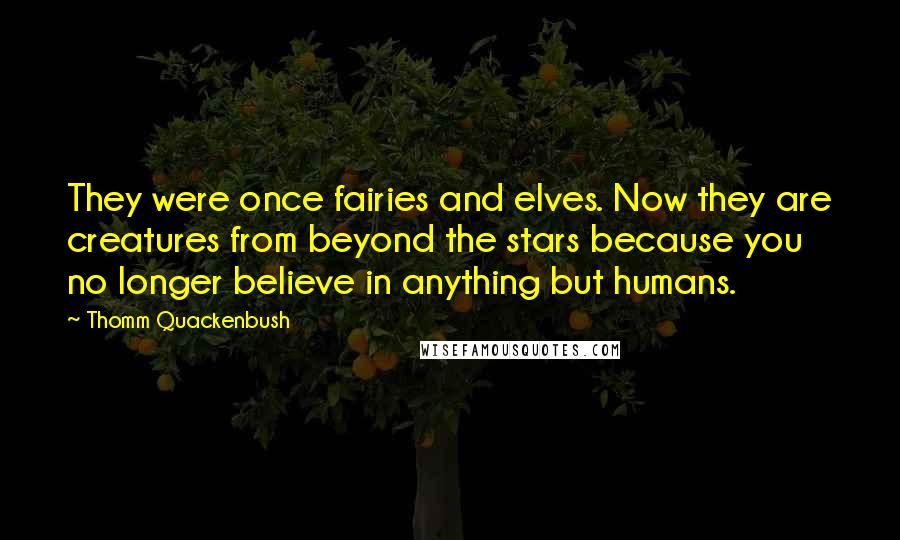 Thomm Quackenbush Quotes: They were once fairies and elves. Now they are creatures from beyond the stars because you no longer believe in anything but humans.