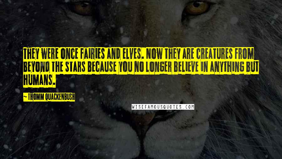 Thomm Quackenbush Quotes: They were once fairies and elves. Now they are creatures from beyond the stars because you no longer believe in anything but humans.