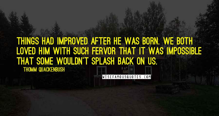 Thomm Quackenbush Quotes: Things had improved after he was born. We both loved him with such fervor that it was impossible that some wouldn't splash back on us.