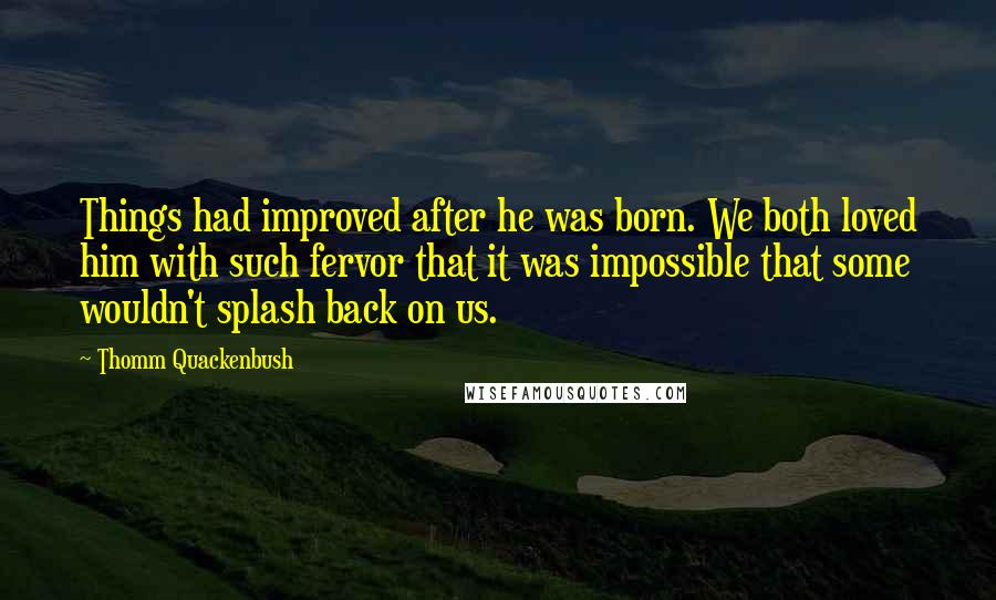 Thomm Quackenbush Quotes: Things had improved after he was born. We both loved him with such fervor that it was impossible that some wouldn't splash back on us.