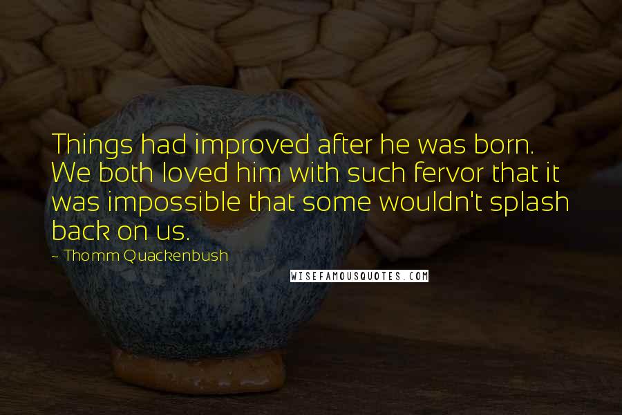 Thomm Quackenbush Quotes: Things had improved after he was born. We both loved him with such fervor that it was impossible that some wouldn't splash back on us.