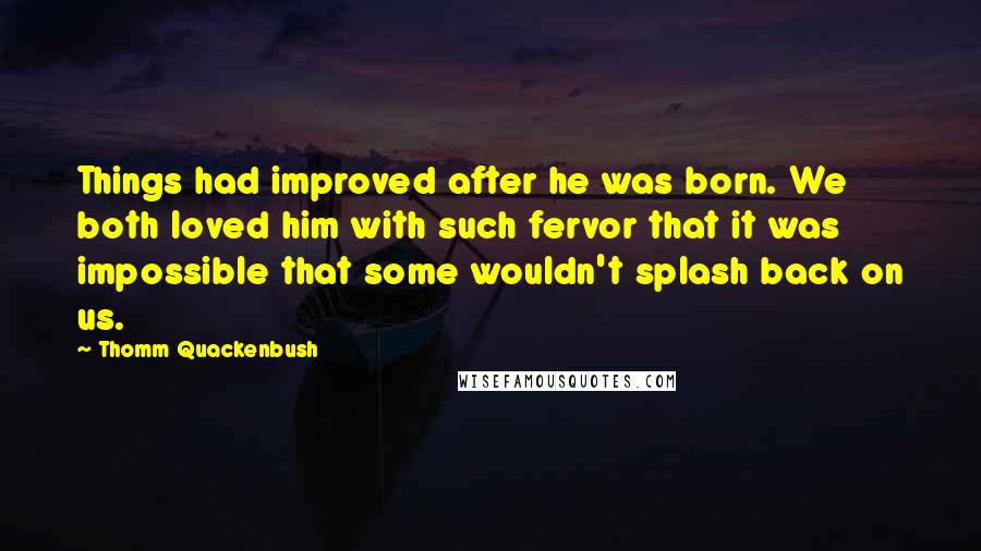 Thomm Quackenbush Quotes: Things had improved after he was born. We both loved him with such fervor that it was impossible that some wouldn't splash back on us.