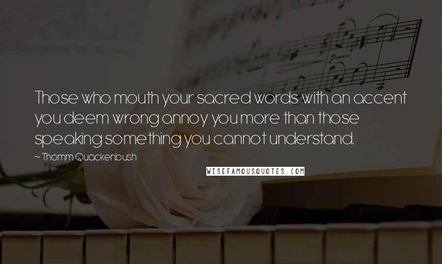 Thomm Quackenbush Quotes: Those who mouth your sacred words with an accent you deem wrong annoy you more than those speaking something you cannot understand.