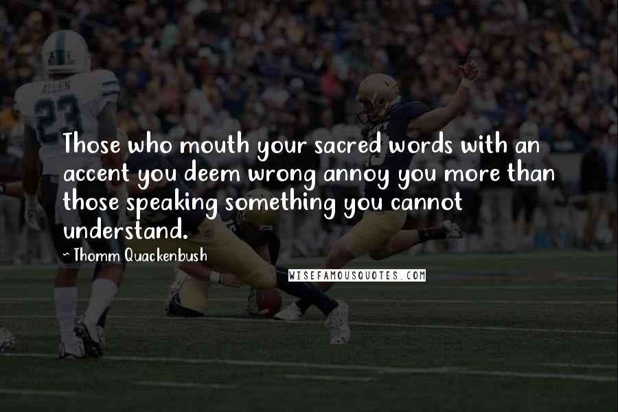 Thomm Quackenbush Quotes: Those who mouth your sacred words with an accent you deem wrong annoy you more than those speaking something you cannot understand.