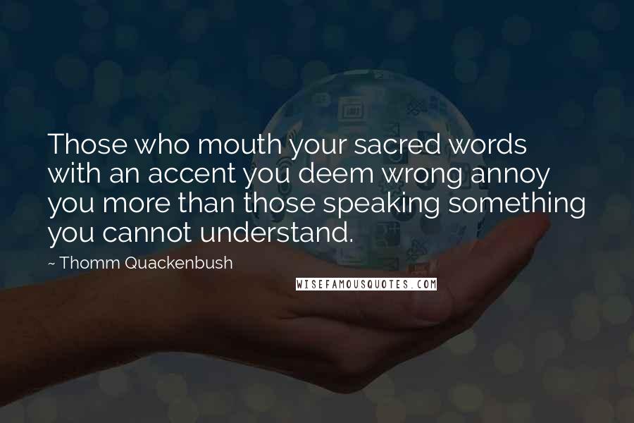 Thomm Quackenbush Quotes: Those who mouth your sacred words with an accent you deem wrong annoy you more than those speaking something you cannot understand.