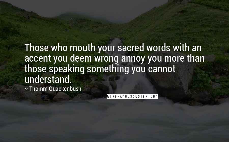 Thomm Quackenbush Quotes: Those who mouth your sacred words with an accent you deem wrong annoy you more than those speaking something you cannot understand.