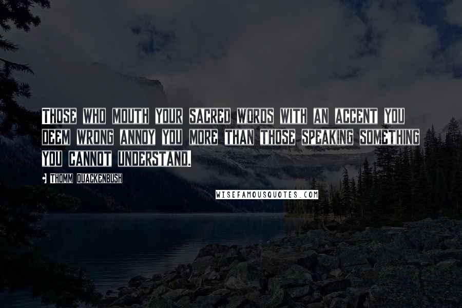 Thomm Quackenbush Quotes: Those who mouth your sacred words with an accent you deem wrong annoy you more than those speaking something you cannot understand.