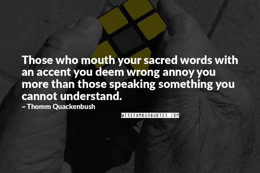 Thomm Quackenbush Quotes: Those who mouth your sacred words with an accent you deem wrong annoy you more than those speaking something you cannot understand.