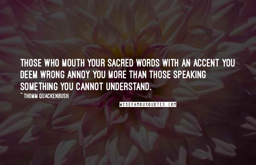 Thomm Quackenbush Quotes: Those who mouth your sacred words with an accent you deem wrong annoy you more than those speaking something you cannot understand.