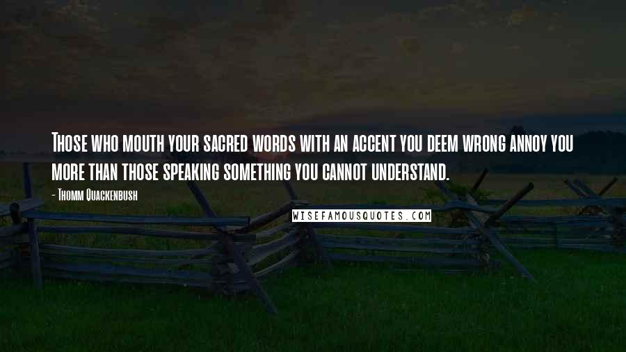 Thomm Quackenbush Quotes: Those who mouth your sacred words with an accent you deem wrong annoy you more than those speaking something you cannot understand.